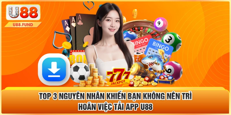 Top 3 nguyên nhân khiến bạn không nên trì hoãn việc tải app U88